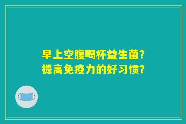 早上空腹喝杯益生菌？提高免疫力的好习惯？
