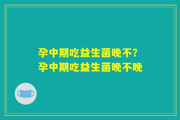 孕中期吃益生菌晚不？孕中期吃益生菌晚不晚