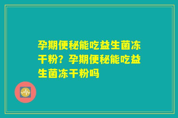 孕期便秘能吃益生菌冻干粉？孕期便秘能吃益生菌冻干粉吗