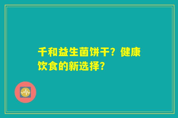 千和益生菌饼干？健康饮食的新选择？
