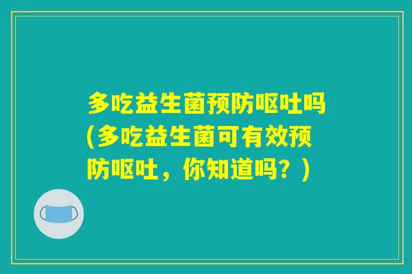 多吃益生菌预防呕吐吗(多吃益生菌可有效预防呕吐，你知道吗？)