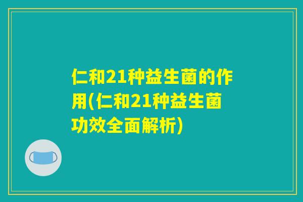 仁和21种益生菌的作用(仁和21种益生菌功效全面解析)