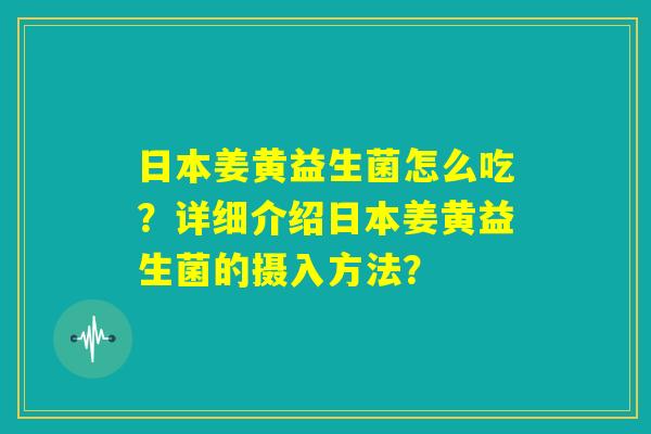 日本姜黄益生菌怎么吃？详细介绍日本姜黄益生菌的摄入方法？