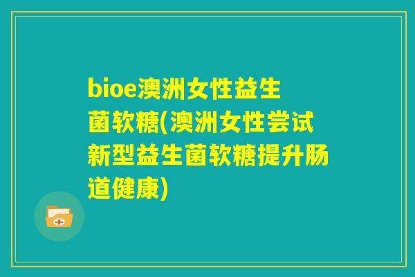 bioe澳洲女性益生菌软糖(澳洲女性尝试新型益生菌软糖提升肠道健康)