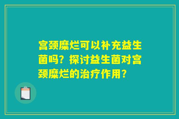 宫颈糜烂可以补充益生菌吗？探讨益生菌对宫颈糜烂的治疗作用？