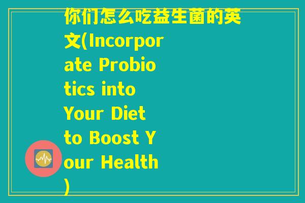 你们怎么吃益生菌的英文(Incorporate Probiotics into Your Diet to Boost Your Health)