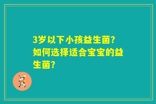 3岁以下小孩益生菌？如何选择适合宝宝的益生菌？