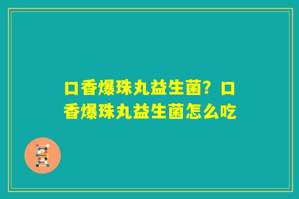 口香爆珠丸益生菌？口香爆珠丸益生菌怎么吃