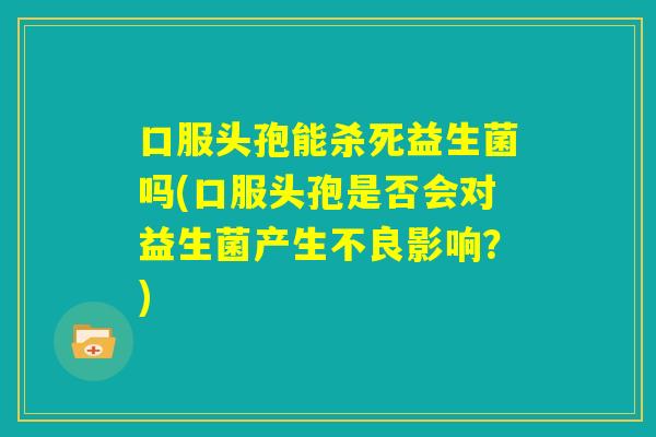 口服头孢能杀死益生菌吗(口服头孢是否会对益生菌产生不良影响？)