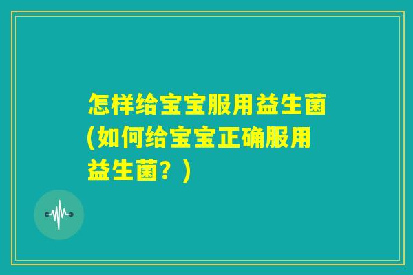 怎样给宝宝服用益生菌(如何给宝宝正确服用益生菌？)