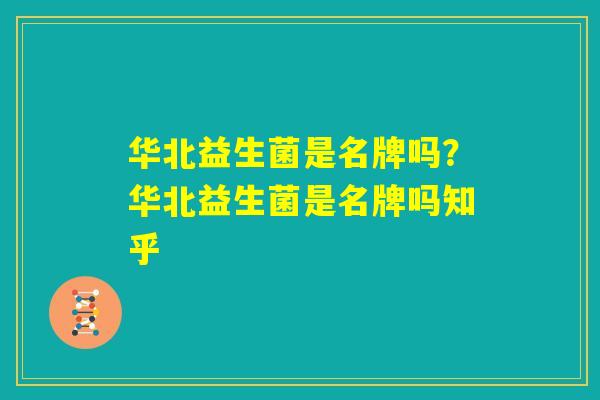 华北益生菌是名牌吗？华北益生菌是名牌吗知乎