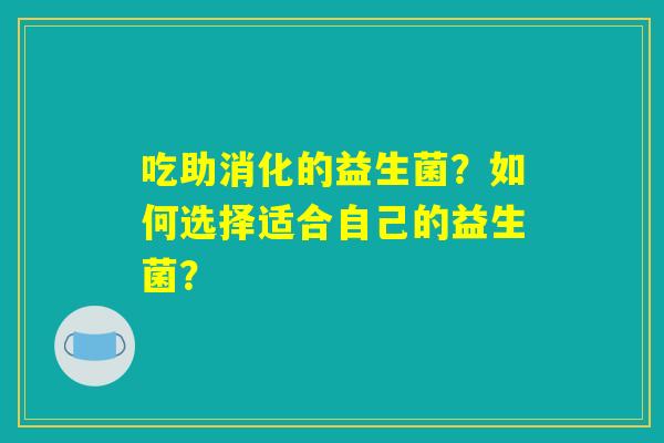 吃助消化的益生菌？如何选择适合自己的益生菌？