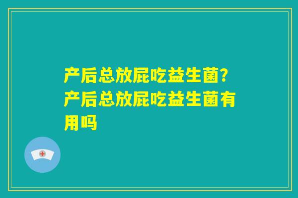 产后总放屁吃益生菌？产后总放屁吃益生菌有用吗