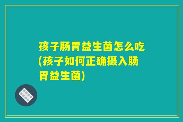 孩子肠胃益生菌怎么吃(孩子如何正确摄入肠胃益生菌)