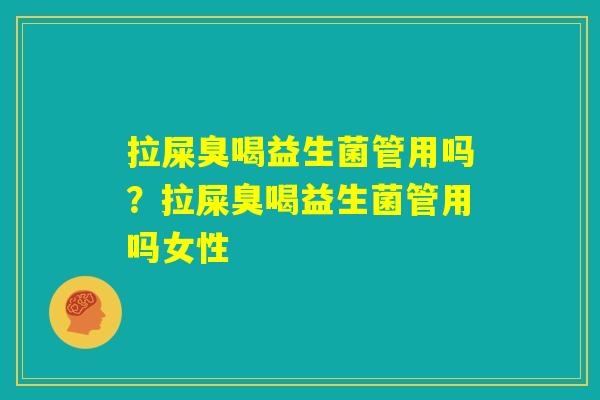 拉屎臭喝益生菌管用吗？拉屎臭喝益生菌管用吗女性