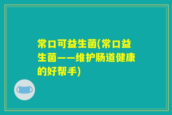 常口可益生菌(常口益生菌——维护肠道健康的好帮手)