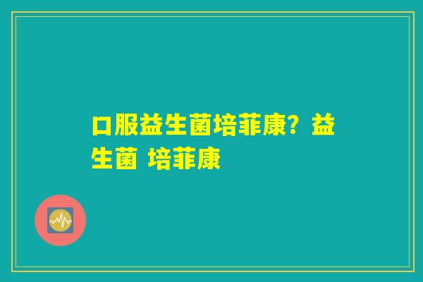 口服益生菌培菲康？益生菌 培菲康