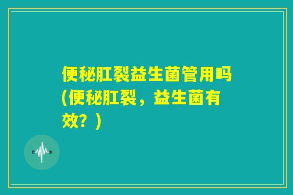 便秘肛裂益生菌管用吗(便秘肛裂，益生菌有效？)