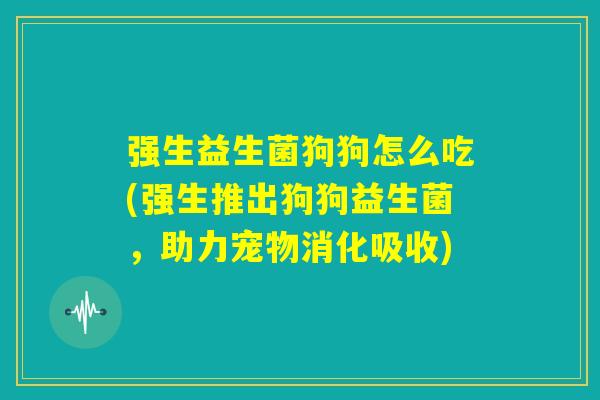 强生益生菌狗狗怎么吃(强生推出狗狗益生菌，助力宠物消化吸收)