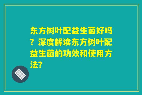 东方树叶配益生菌好吗？深度解读东方树叶配益生菌的功效和使用方法？