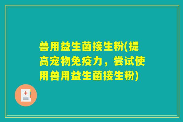兽用益生菌接生粉(提高宠物免疫力，尝试使用兽用益生菌接生粉)