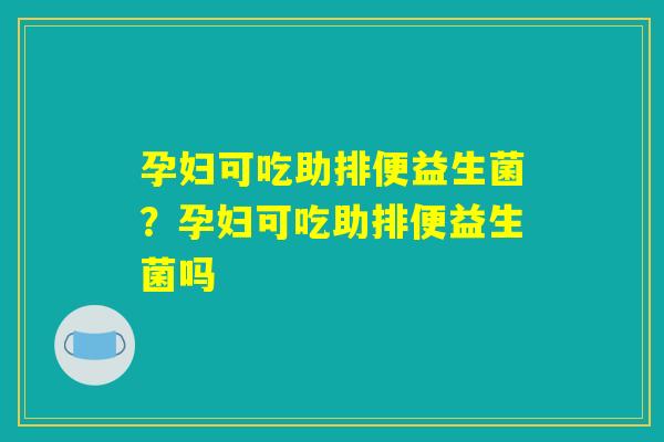 孕妇可吃助排便益生菌？孕妇可吃助排便益生菌吗