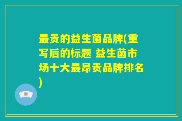 最贵的益生菌品牌(重写后的标题 益生菌市场十大最昂贵品牌排名)