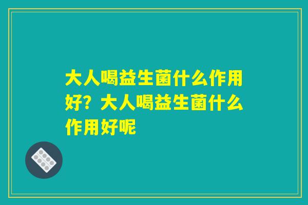 大人喝益生菌什么作用好？大人喝益生菌什么作用好呢
