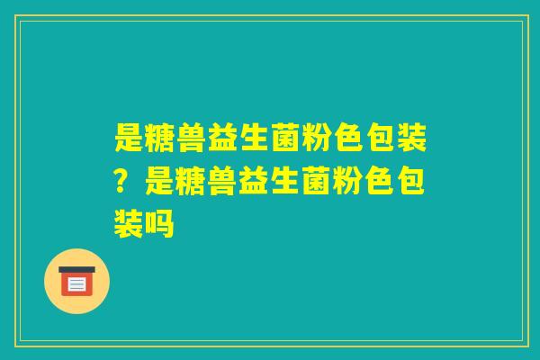 是糖兽益生菌粉色包装？是糖兽益生菌粉色包装吗