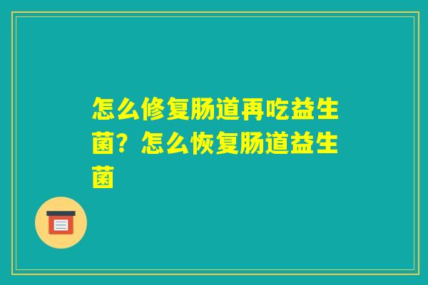 怎么修复肠道再吃益生菌？怎么恢复肠道益生菌
