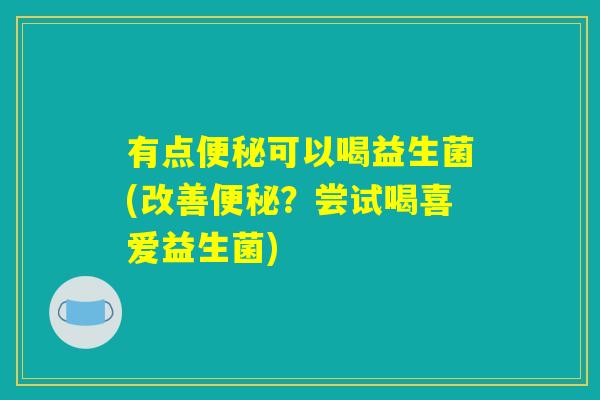 有点便秘可以喝益生菌(改善便秘？尝试喝喜爱益生菌)