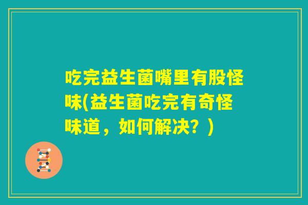 吃完益生菌嘴里有股怪味(益生菌吃完有奇怪味道，如何解决？)