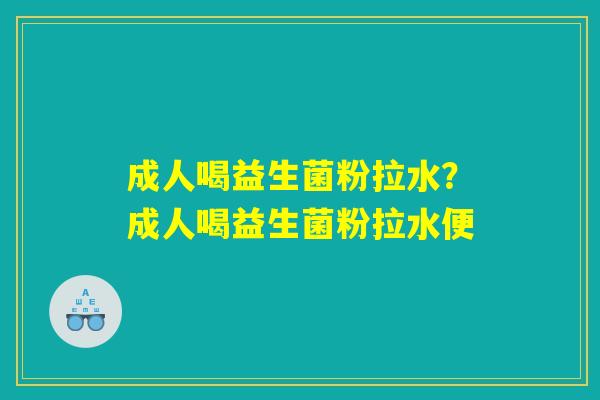 成人喝益生菌粉拉水？成人喝益生菌粉拉水便