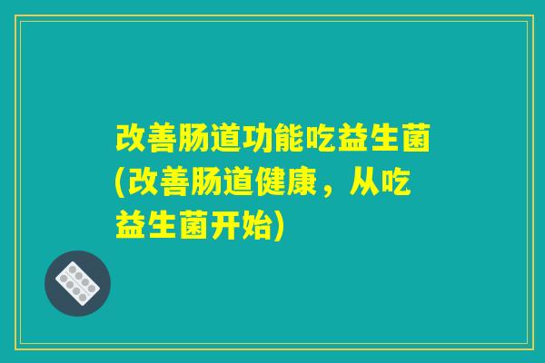 改善肠道功能吃益生菌(改善肠道健康，从吃益生菌开始)