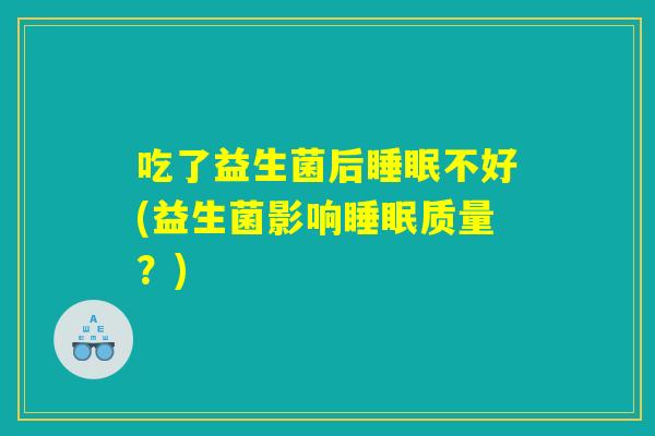 吃了益生菌后睡眠不好(益生菌影响睡眠质量？)