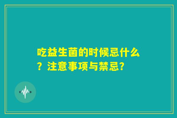 吃益生菌的时候忌什么？注意事项与禁忌？
