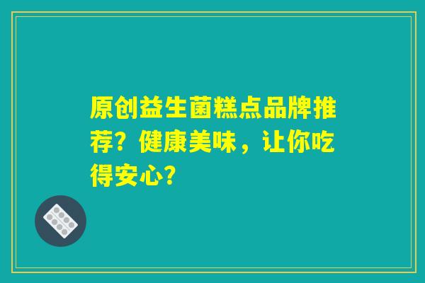 原创益生菌糕点品牌推荐？健康美味，让你吃得安心？