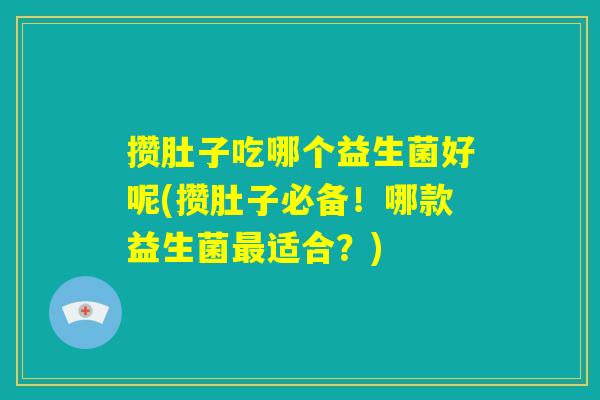 攒肚子吃哪个益生菌好呢(攒肚子必备！哪款益生菌最适合？)