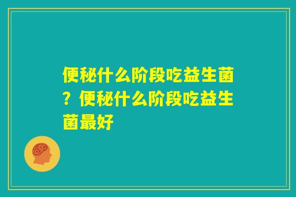 便秘什么阶段吃益生菌？便秘什么阶段吃益生菌最好