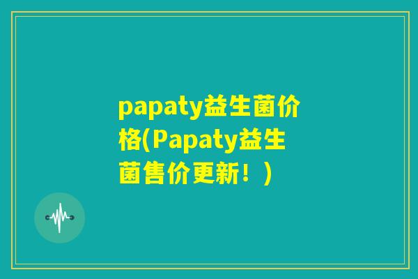 papaty益生菌价格(Papaty益生菌售价更新！)