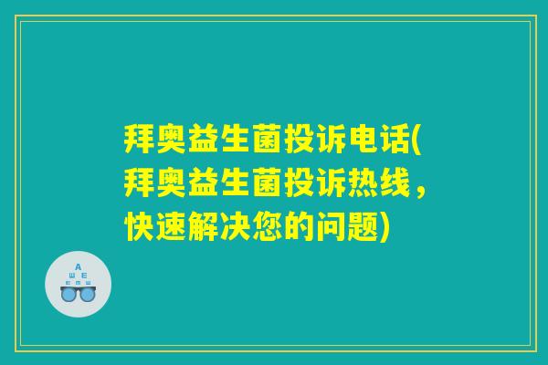 拜奥益生菌投诉电话(拜奥益生菌投诉热线，快速解决您的问题)