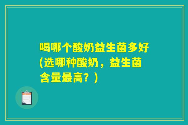 喝哪个酸奶益生菌多好(选哪种酸奶，益生菌含量最高？)