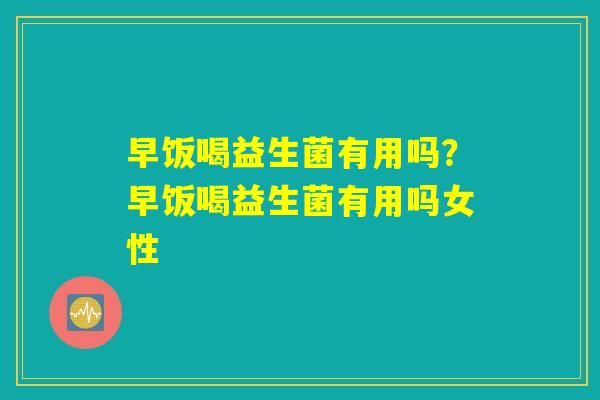 早饭喝益生菌有用吗？早饭喝益生菌有用吗女性