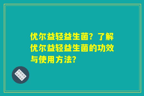 优尔益轻益生菌？了解优尔益轻益生菌的功效与使用方法？