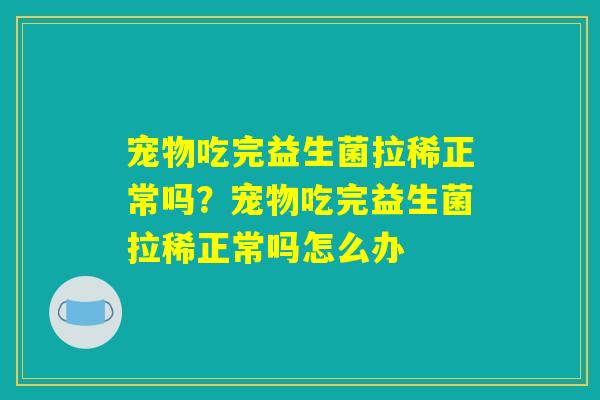 宠物吃完益生菌拉稀正常吗？宠物吃完益生菌拉稀正常吗怎么办