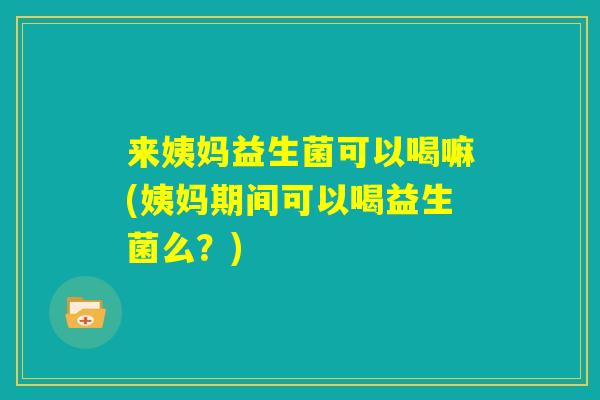 来姨妈益生菌可以喝嘛(姨妈期间可以喝益生菌么？)