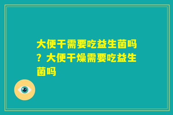 大便干需要吃益生菌吗？大便干燥需要吃益生菌吗