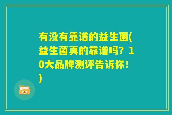 有没有靠谱的益生菌(益生菌真的靠谱吗？10大品牌测评告诉你！)