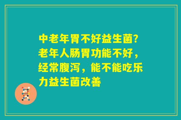 中老年胃不好益生菌？老年人肠胃功能不好，经常腹泻，能不能吃乐力益生菌改善