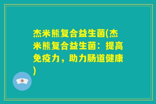杰米熊复合益生菌(杰米熊复合益生菌：提高免疫力，助力肠道健康)